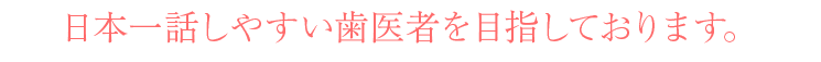 日本一話しやすい歯医者を目指しております。