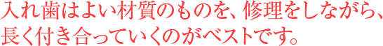 入れ歯はよい材質のものを、修理をしながら、長く付き合っていくのがベストです。