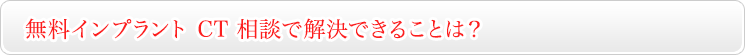 無料インプラントCT相談で解決できることは？