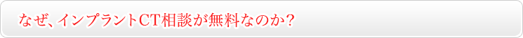 なぜ、インプラントCT相談が無料なのか？