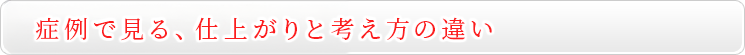  症例で見る、仕上がりと考え方の違い